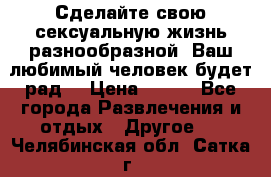 Сделайте свою сексуальную жизнь разнообразной! Ваш любимый человек будет рад. › Цена ­ 150 - Все города Развлечения и отдых » Другое   . Челябинская обл.,Сатка г.